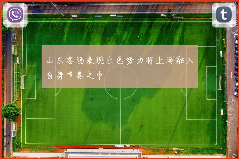 山东客场表现出色努力将上海融入自身节奏之中