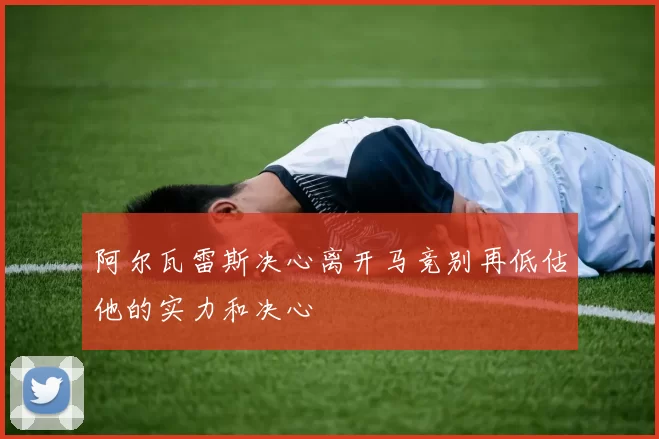 阿尔瓦雷斯决心离开马竞别再低估他的实力和决心