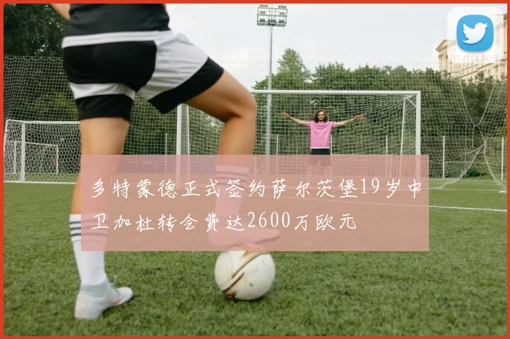 多特蒙德正式签约萨尔茨堡19岁中卫加杜转会费达2600万欧元