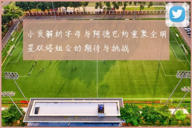 小莫解析字母与阿德巴约重聚全明星双塔组合的期待与挑战
