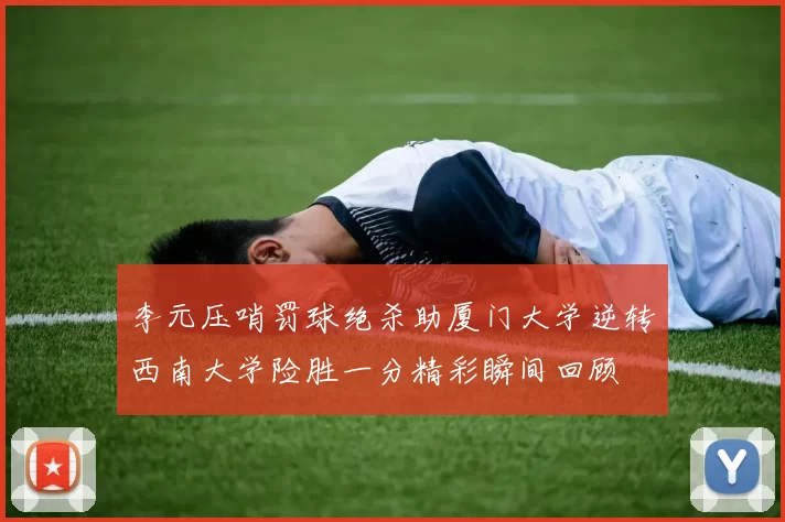 李元压哨罚球绝杀助厦门大学逆转西南大学险胜一分精彩瞬间回顾