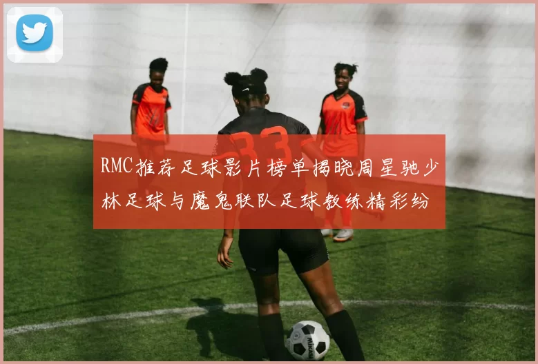 RMC推荐足球影片榜单揭晓周星驰少林足球与魔鬼联队足球教练精彩纷呈