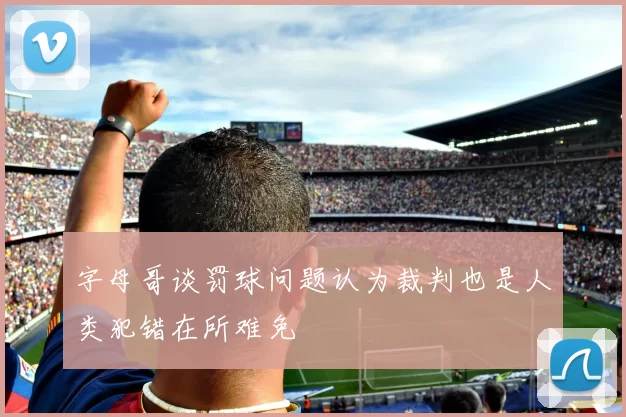字母哥谈罚球问题认为裁判也是人类犯错在所难免