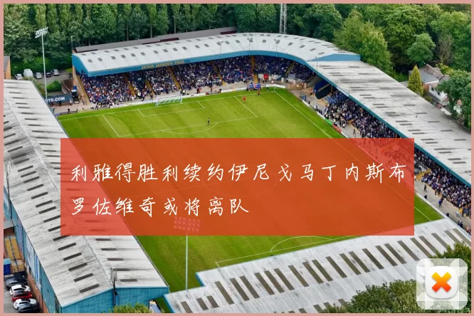 利雅得胜利续约伊尼戈马丁内斯布罗佐维奇或将离队