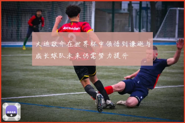 大迫敬介在世界杯中领悟到谦逊与成长球队未来仍需努力提升