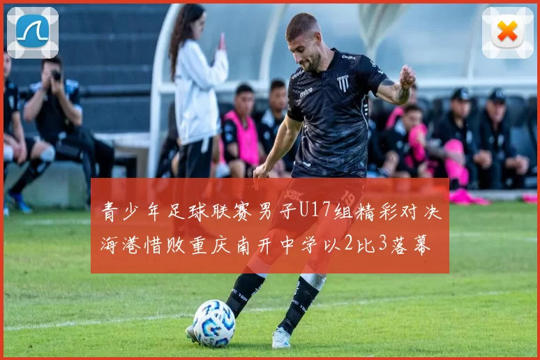 青少年足球联赛男子U17组精彩对决海港惜败重庆南开中学以2比3落幕