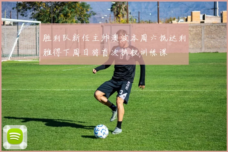 胜利队新任主帅澳波本周六抵达利雅得下周日将首次执教训练课