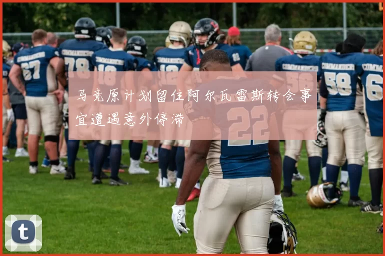 马竞原计划留住阿尔瓦雷斯转会事宜遭遇意外停滞