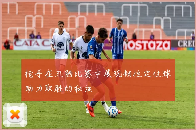 枪手在丑陋比赛中展现韧性定位球助力取胜的秘诀