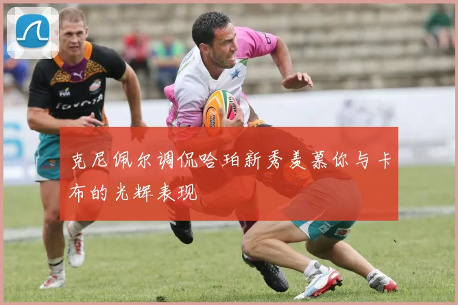 克尼佩尔调侃哈珀新秀羡慕你与卡布的光辉表现