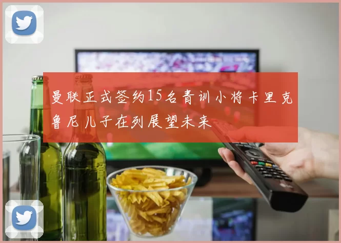 曼联正式签约15名青训小将卡里克鲁尼儿子在列展望未来