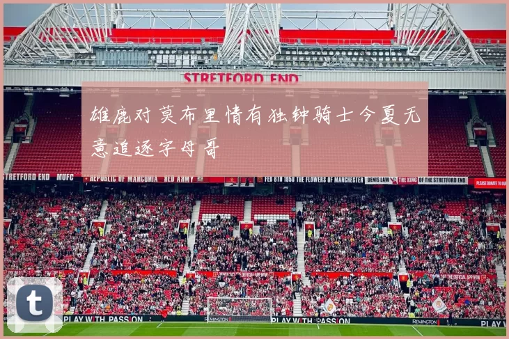 雄鹿对莫布里情有独钟骑士今夏无意追逐字母哥