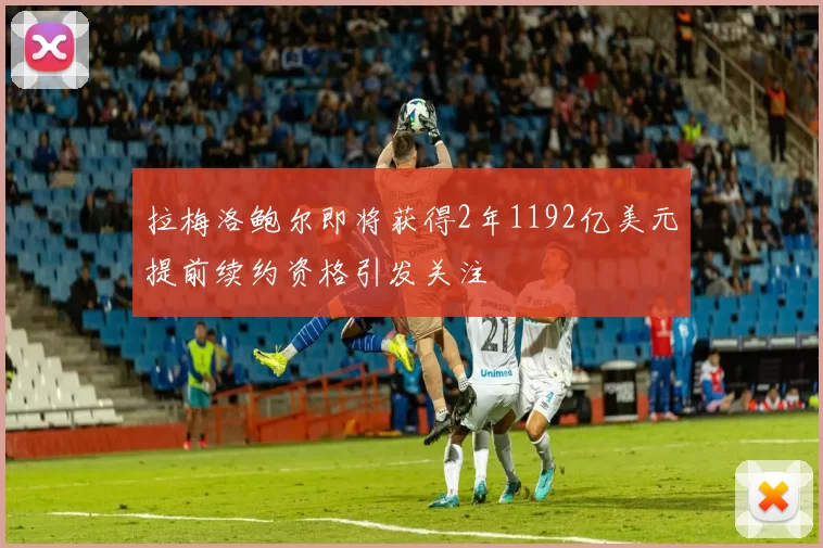 拉梅洛鲍尔即将获得2年1192亿美元提前续约资格引发关注