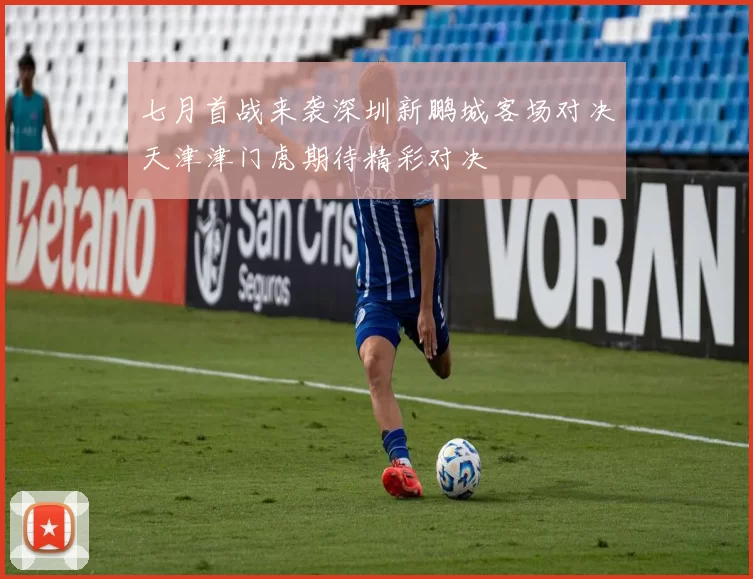 七月首战来袭深圳新鹏城客场对决天津津门虎期待精彩对决