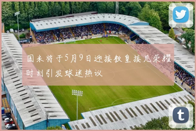 国米将于5月9日迎接教皇接见荣耀时刻引发球迷热议