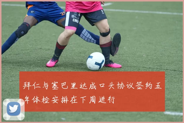 拜仁与塞巴里达成口头协议签约五年体检安排在下周进行
