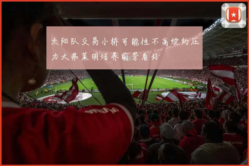太阳队交易小桥可能性不高续约压力大弗莱明培养前景看好