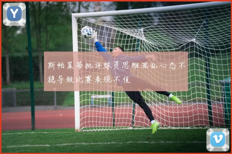 斯帕莱蒂批评球员思维混乱心态不稳导致比赛表现不佳