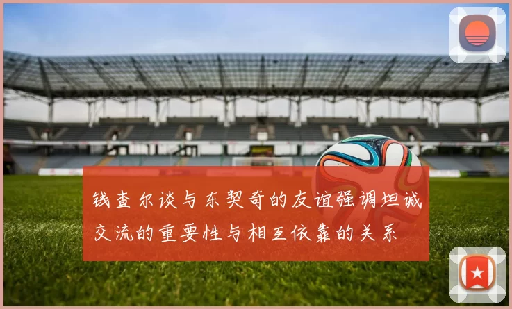 钱查尔谈与东契奇的友谊强调坦诚交流的重要性与相互依靠的关系