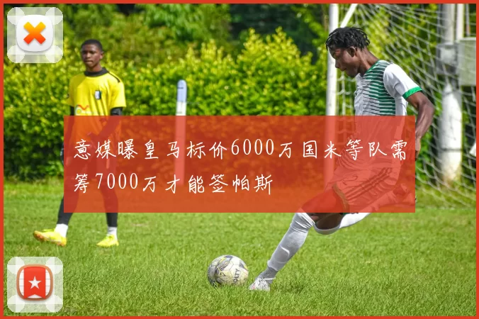 意媒曝皇马标价6000万国米等队需筹7000万才能签帕斯