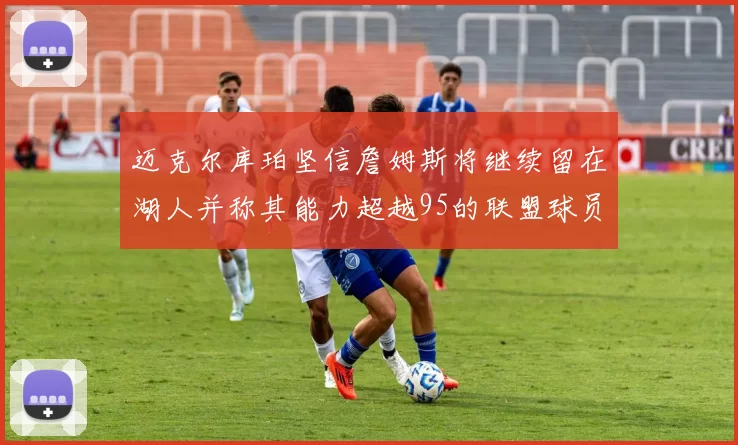 迈克尔库珀坚信詹姆斯将继续留在湖人并称其能力超越95的联盟球员