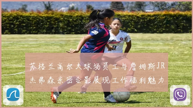 苏格兰高尔夫球场员工与詹姆斯JR杰弗森亲密合影展现工作福利魅力