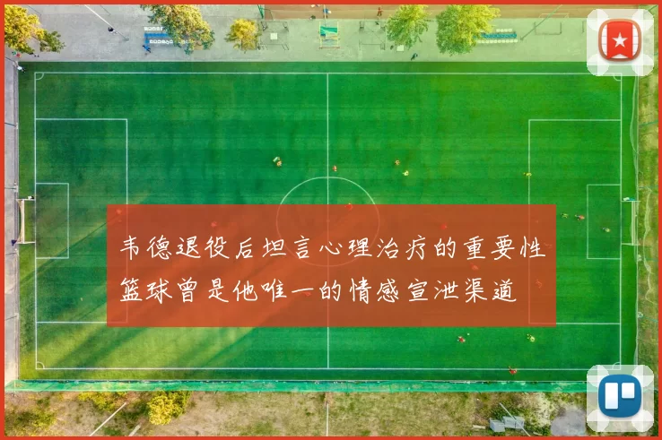 韦德退役后坦言心理治疗的重要性篮球曾是他唯一的情感宣泄渠道