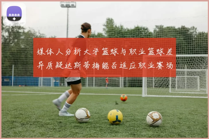 媒体人分析大学篮球与职业篮球差异质疑达斯蒂梅能否适应职业赛场