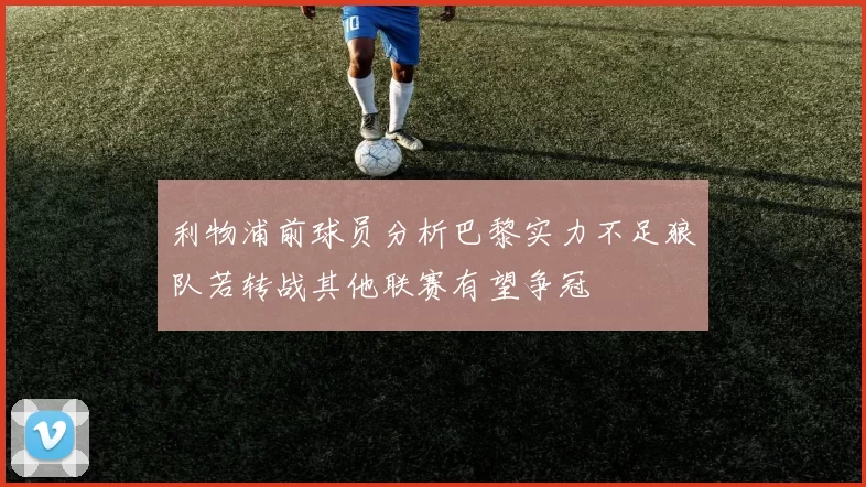 利物浦前球员分析巴黎实力不足狼队若转战其他联赛有望争冠