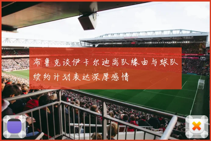 布鲁克谈伊卡尔迪离队缘由与球队续约计划表达深厚感情